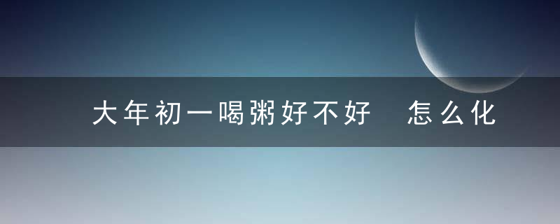 大年初一喝粥好不好 怎么化解  可以荤素搭配